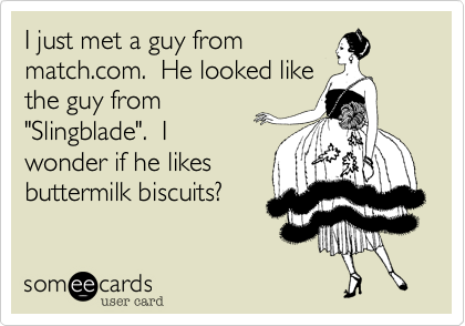 I just met a guy from
match.com.  He looked like
the guy from
"Slingblade".  I
wonder if he likes
buttermilk biscuits?
