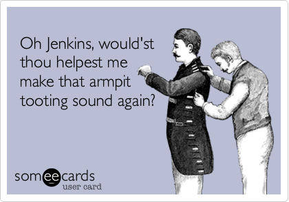 
 Oh Jenkins, would'st
 thou helpest me 
 make that armpit
 tooting sound again?