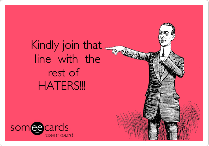            

      Kindly join that 
       line  with  the
           rest of
        HATERS!!!