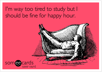 I'm way too tired to study but I should be fine for happy hour.