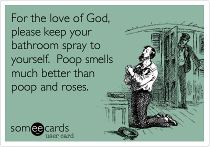 For the love of God,
please keep your
bathroom spray to
yourself.  Poop smells
much better than
poop and roses.