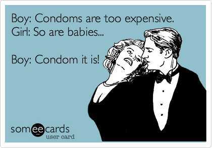Boy: Condoms are too expensive.
Girl: So are babies...

Boy: Condom it is!