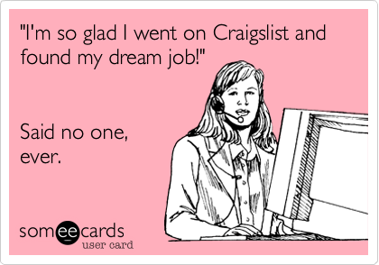 "I'm so glad I went on Craigslist and found my dream job!" 


Said no one, 
ever. 