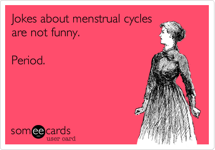 Jokes about menstrual cycles
are not funny.  

Period.