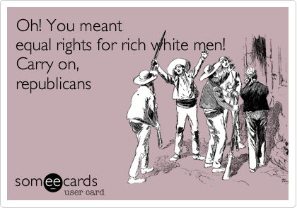 Oh! You meant
equal rights for rich white men! 
Carry on,
republicans