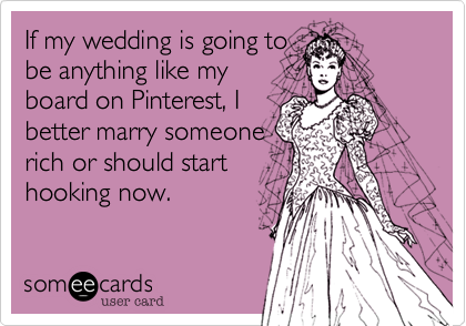 If my wedding is going to
be anything like my
board on Pinterest, I
better marry someone
rich or should start
hooking now. 