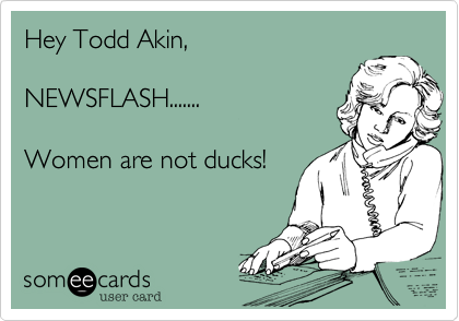 Hey Todd Akin, 

NEWSFLASH.......

Women are not ducks! 