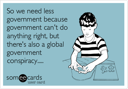 So we need less
government because
government can't do
anything right, but
there's also a global
government
conspiracy.....