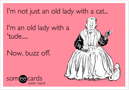 I'm not just an old lady with a cat...

I'm an old lady with a
'tude.....

Now, buzz off.