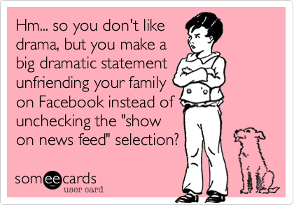Hm... so you don't like
drama, but you make a
big dramatic statement
unfriending your family
on Facebook instead of
unchecking the "show
on news feed" selection?