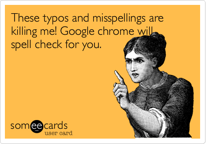 These typos and misspellings are killing me! Google chrome will 
spell check for you.