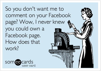 So you don't want me to
comment on your Facebook
page? Wow, I never knew
you could own a
Facebook page.
How does that
work?