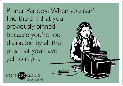 Pinner Paridox: When you can't find the pin that you
previously pinned
because you're too
distracted by all the
pins that you have
yet to repin.