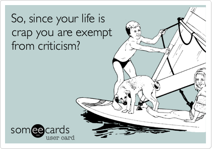 So, since your life is
crap you are exempt
from criticism? 