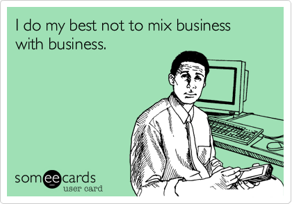 I do my best not to mix business with business.