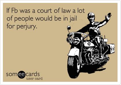 If Fb was a court of law a lot
of people would be in jail
for perjury.