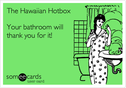 The Hawaiian Hotbox

Your bathroom will 
thank you for it!