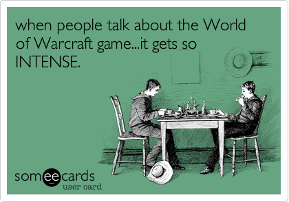 when people talk about the World of Warcraft game...it gets so INTENSE.