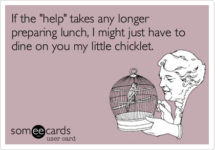 If the "help" takes any longer preparing lunch, I might just have to dine on you my little chicklet.