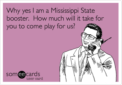 Why yes I am a Mississippi State booster.  How much will it take for you to come play for us?