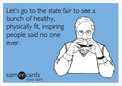 Let's go to the state fair to see a bunch of healthy,
physically fit, inspiring
people said no one
ever.