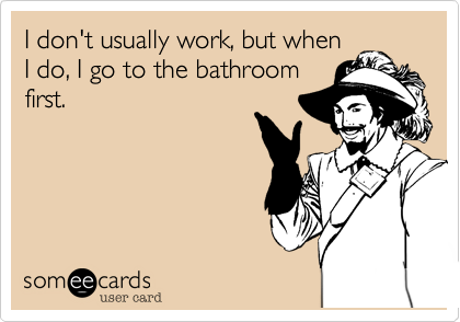 I don't usually work, but when
I do, I go to the bathroom
first.