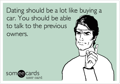 Dating should be a lot like buying a car. You should be able
to talk to the previous
owners.