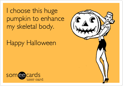 I choose this huge
pumpkin to enhance
my skeletal body.

Happy Halloween