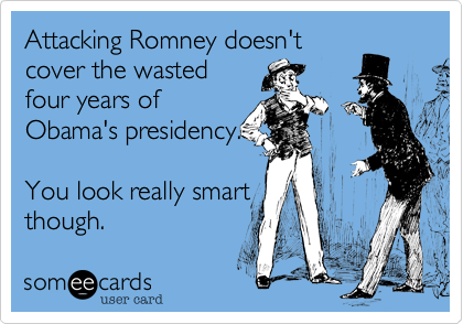 Attacking Romney doesn't
cover the wasted
four years of
Obama's presidency.

You look really smart
though.