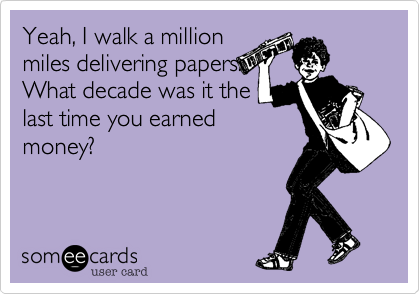 Yeah, I walk a million
miles delivering papers. 
What decade was it the
last time you earned
money?