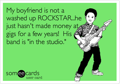 My boyfriend is not a
washed up ROCKSTAR...he
just hasn't made money at 
gigs for a few years!  His
band is "in the studio."