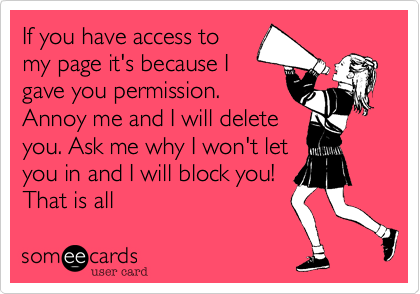 If you have access to
my page it's because I
gave you permission.
Annoy me and I will delete
you. Ask me why I won't let
you in and I will block you!
That is all