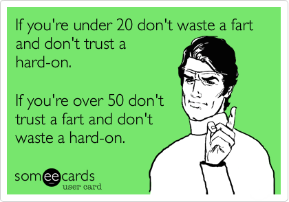 If you're under 20 don't waste a fart and don't trust a
hard-on.

If you're over 50 don't
trust a fart and don't
waste a hard-on.