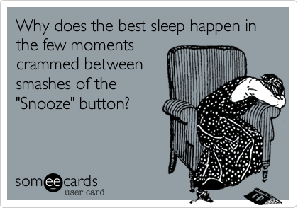 Why does the best sleep happen in the few moments
crammed between
smashes of the
"Snooze" button?