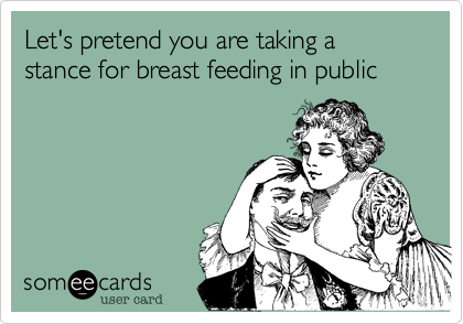 Let's pretend you are taking a stance for breast feeding in public