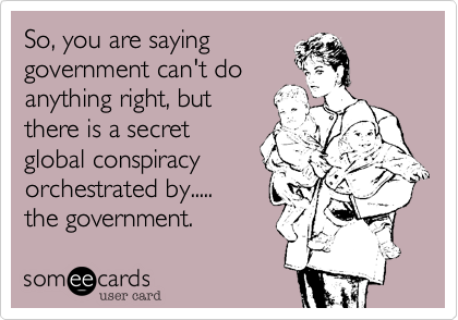 So, you are saying
government can't do
anything right, but
there is a secret
global conspiracy
orchestrated by.....
the government.