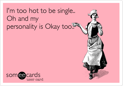 I'm too hot to be single.. 
Oh and my
personality is Okay too..