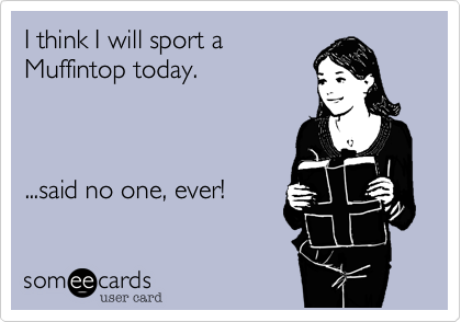I think I will sport a 
Muffintop today.    



...said no one, ever!
