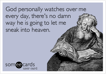 God personally watches over me every day, there's no damn
way he is going to let me
sneak into heaven.