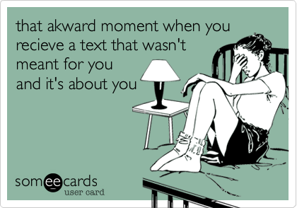 that akward moment when you
recieve a text that wasn't
meant for you
and it's about you