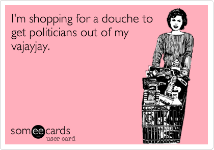 I'm shopping for a douche to
get politicians out of my
vajayjay.