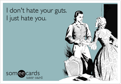 I don't hate your guts. 
I just hate you.