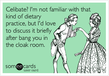 Celibate? I'm not familiar with that
kind of dietary
practice, but I'd love
to discuss it briefly
after bang you in
the cloak room.
