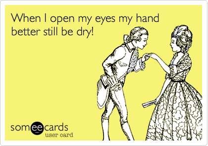 When I open my eyes my hand
better still be dry!