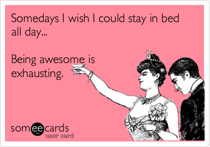 Somedays I wish I could stay in bed all day... 

Being awesome is
exhausting.