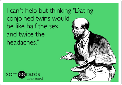 I can't help but thinking "Dating conjoined twins would
be like half the sex
and twice the
headaches."