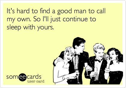 It's hard to find a good man to call my own. So I'll just continue to sleep with yours. 