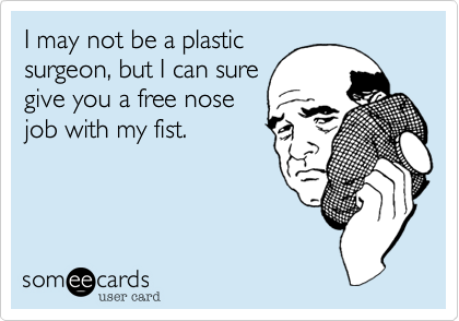 I may not be a plastic
surgeon, but I can sure
give you a free nose
job with my fist.