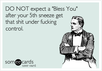 DO NOT expect a "Bless You" 
after your 5th sneeze get 
that shit under fucking
control.