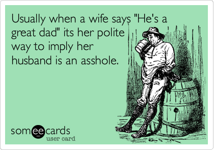 Usually when a wife says "He's a
great dad" its her polite
way to imply her
husband is an asshole.